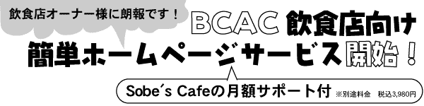 飲食店オーナー様に朗報です!
BCAC飲食店向け簡単ホームページサービス開始!
Sobe's Cafeの月額サポート付 ※別途料金 税込3,980円