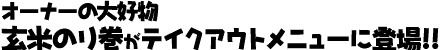 テイクアウト情報 オーナーの大好物 玄米のり巻が
テイクアウトメニューに登場!!