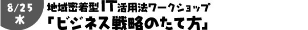 7/21(水) 第6回地域密着型IT活用ワークショップ!!
「ビジネス戦略のたて方」