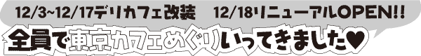 12/3〜12/17デリカフェ改装　12/18リニューアルOPEN!!全員で東京カフェめぐり いってきました！