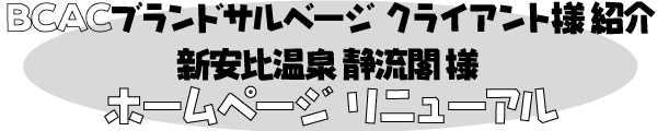 BCACブランドサルベージ クライアント様 紹介
新安比温泉 静流閣 様
ホームページ リニューアル